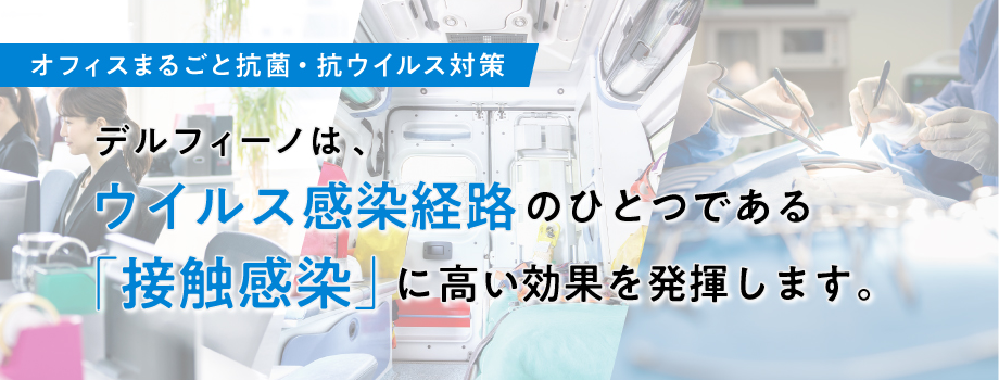  デルフィーノは、 ウイルス感染経路のひとつである「接触感染」に高い効果を発揮します。